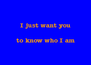 I just want you

to know who I am