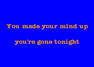 You made your mind up

you're gone tonight