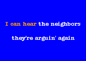 I can hear the neighbors

they're arguin' again