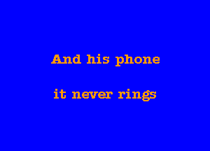 And his phone

it never rings
