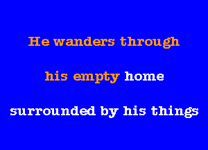He wanders through
his empty home

surrounded by his things