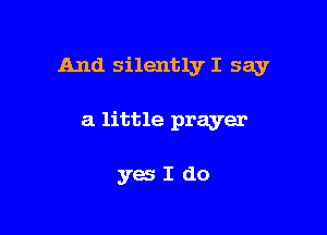 And silently I say

a little prayer

yesIdo
