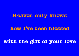Heaven only knows
how IRre been Massed

with the gift of your love