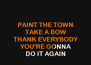 PAINT THE TOWN
TAKE A BOW

THANK EVERYBODY
YOU'RE GONNA
DO IT AGAIN