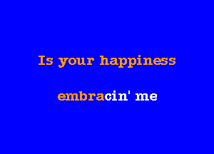 Is your happiness

emb racin' me