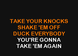 TAKEYOUR KNOCKS
SHAKE 'EM OFF
DUCK EVERYBODY
YOU'RE GONNA
TAKE 'EM AGAIN