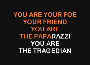 YOU AREYOUR FOE
YOUR FRIEND
YOU ARE
THE PAPARAZZI
YOU ARE

THETRAGEDIAN l