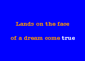 Lands on the face

of a dream come true