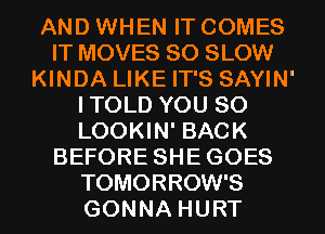 AND WHEN IT COMES
IT MOVES SO SLOW
KINDA LIKE IT'S SAYIN'
ITOLD YOU SO
LOOKIN' BACK
BEFORE SHEGOES
TOMORROW'S
GONNA HURT