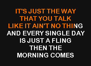 IT'S JUST THEWAY
THAT YOU TALK
LIKE IT AIN'T N0 THING
AND EVERY SINGLE DAY
IS JUST A FLING
THEN THE
MORNING COMES