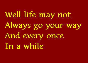 Well life may not
Always go your way

And every once
In a while