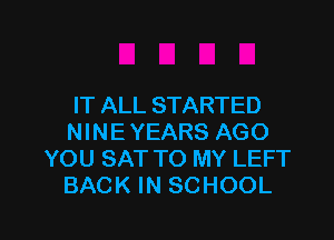 IT ALL STARTED

NINE YEARS AGO
YOU SAT TO MY LEFT
BACK IN SCHOOL