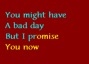 You might have
A bad day

But I promise
You now