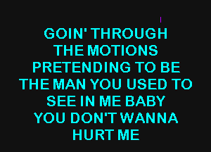 GOIN'THROUGH
THEMOTIONS
PRETENDING TO BE
THE MAN YOU USED TO
SEE IN ME BABY
YOU DON'T WANNA
HURT ME