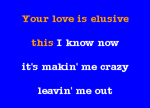 Your love is elusive
this I know now
it's makin' me crazy

leavin' me out