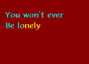 You won't ever
Be lonely
