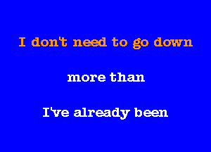 I dont need to go down

more than

I've already been