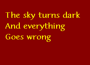 The sky turns dark
And everything

Goes wrong