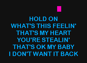 HOLD 0N
WHAT'S THIS FEELIN'
THAT'S MY HEART
YOU'RE STEALIN'
THAT'S 0K MY BABY
I DON'T WANT IT BACK