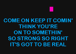 COME ON KEEP IT COMIN'
THINKYOU'RE
ON TO SOMETHIN'
SO STRONG SO RIGHT
IT'S GOT TO BE REAL