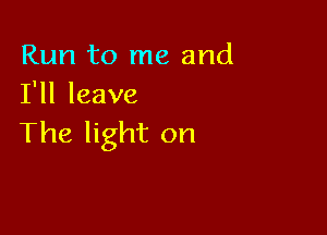 Run to me and
I'll leave

The light on