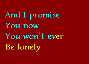 And I promise
You now

You won't ever
Be lonely
