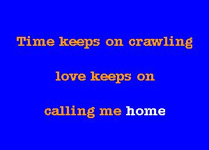 Time keeps on crawling
love keeps on

calling me home