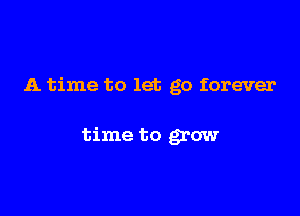 A time to let go forever

time to grow