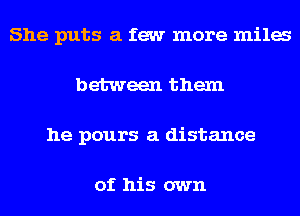 She puts a few more mila
between them
he pours a distance

of his own