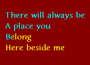 There will always be
A place you

Belong
Here beside me