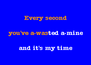 Every second
youRre a-wasted a-mine

and it's my time