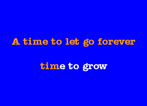 A time to let go forever

time to grow