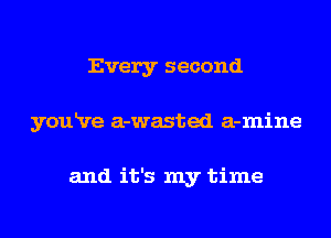 Every second
youRre a-wasted a-mine

and it's my time