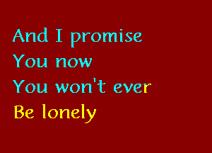 And I promise
You now

You won't ever
Be lonely