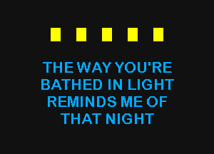 EIUEIDU

THEWAY YOU'RE
BATHED IN LIGHT
REMINDS ME OF
THAT NIGHT

g