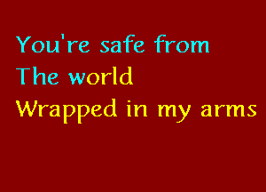 You're safe from
The world

Wrapped in my arms