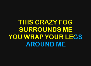 THIS CRAZY FOG
SURROUNDS ME

YOU WRAP YOUR LEGS
AROUND ME