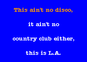 This aint no disco,
it aint no
country club either,

this is LA.