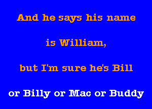 And he says his name
is William,
but I'm sure he's Bill

or Billy or Mac or Buddy