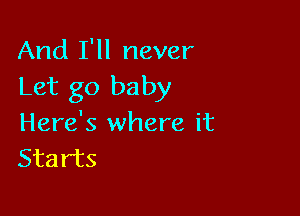 And I'll never
Let go baby

Here's where it
Starts