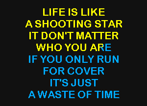 LIFE IS LIKE
A SHOOTING STAR
IT DON'T MATTER
WHO YOU ARE
IF YOU ONLY RUN
FOR COVER

IT'S JUST
AWASTE OFTIME l