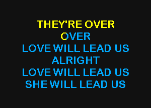 TH EY'RE OVER
OVER
LOVE WILL LEAD US
ALRIGHT
LOVE WILL LEAD US
SHEWILL LEAD US