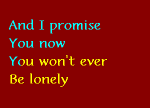 And I promise
You now

You won't ever
Be lonely