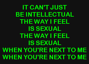 IT CAN'TJUST
BE INTELLECTUAL
THEWAYI FEEL
IS SEXUAL
THEWAYI FEEL
IS SEXUAL
WHEN YOU'RE NEXT TO ME
WHEN YOU'RE NEXT TO ME