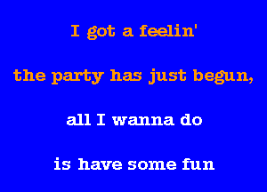 I got a feelin'
the party has just begun,
all I wanna do

is have some fun