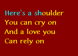 Here's a shoulder
You can cry on

And a love you
Can rely on