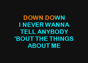 DOWNGDOWNJ
I NEVER WANNA

TELL ANYBODY
'BOUT THE THINGS
ABOUT ME