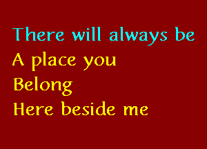 There will always be
A place you

Belong
Here beside me