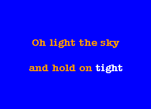 011 light the slqy

and hold on tight