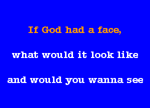 If God had a face,
what would it look like

and would you wanna see